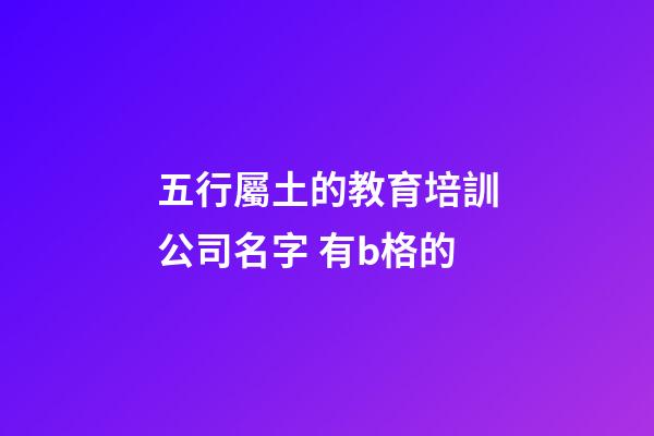 五行屬土的教育培訓公司名字 有b格的-第1張-公司起名-玄機派